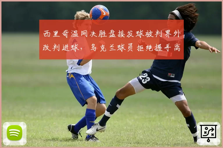西里奇温网决胜盘接发球被判界外改判进球,乌克兰球员拒绝握手离场遭组委会警告?