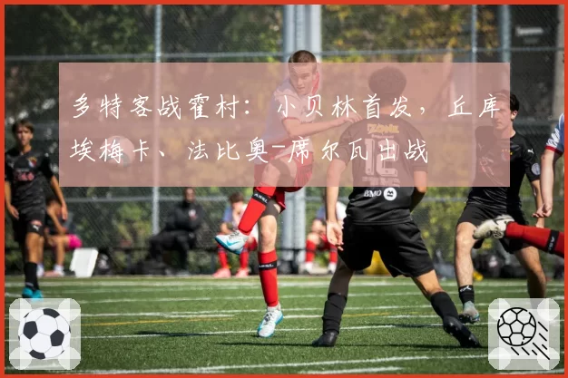 多特客战霍村：小贝林首发，丘库埃梅卡、法比奥-席尔瓦出战