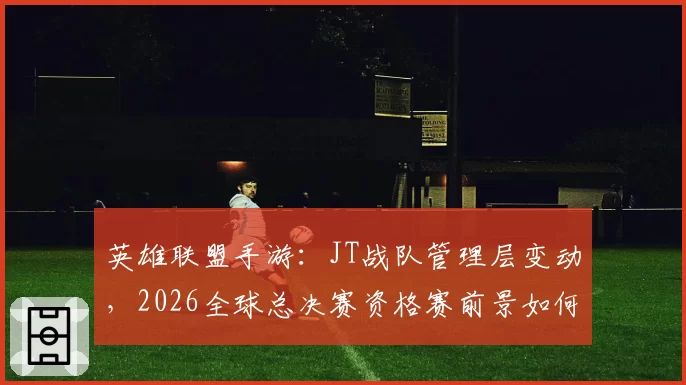 英雄联盟手游：JT战队管理层变动，2026全球总决赛资格赛前景如何？