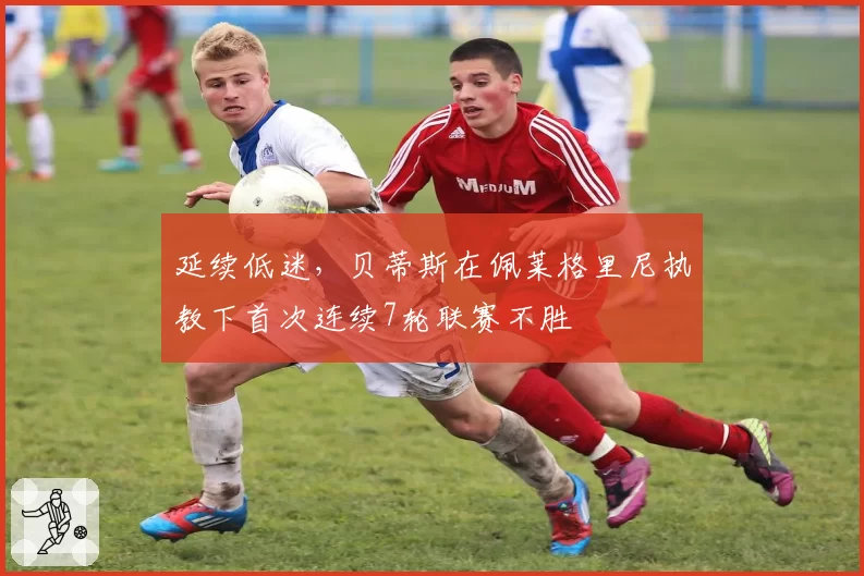 延续低迷，贝蒂斯在佩莱格里尼执教下首次连续7轮联赛不胜