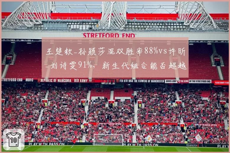 王楚钦_孙颖莎混双胜率88%vs许昕_刘诗雯91%，新生代组合能否超越前辈？