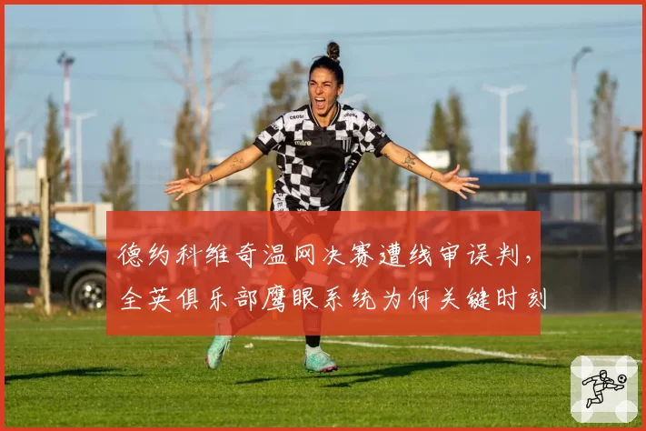 德约科维奇温网决赛遭线审误判,全英俱乐部鹰眼系统为何关键时刻失灵?