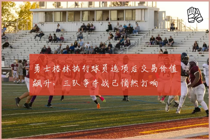 勇士格林执行球员选项后交易价值飙升，三队争夺战已悄然打响