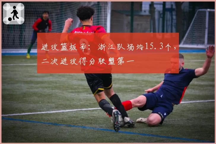 进攻篮板率：浙江队场均15.3个，二次进攻得分联盟第一