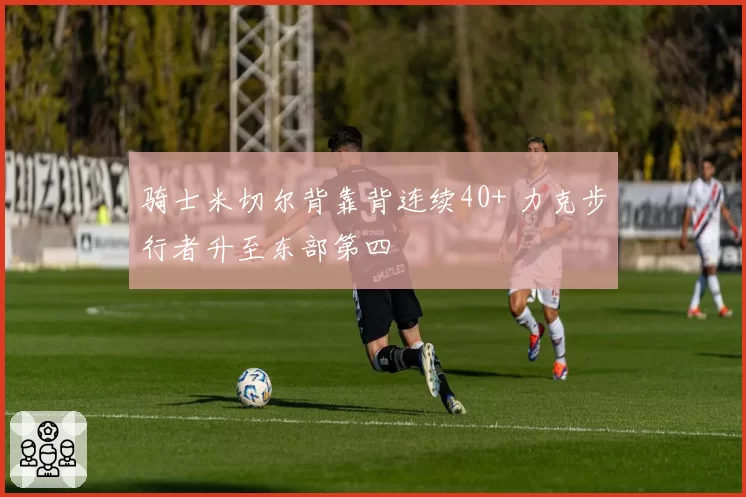 骑士米切尔背靠背连续40+ 力克步行者升至东部第四