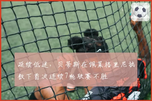 延续低迷，贝蒂斯在佩莱格里尼执教下首次连续7轮联赛不胜