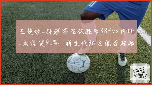 王楚钦_孙颖莎混双胜率88%vs许昕_刘诗雯91%，新生代组合能否超越前辈？