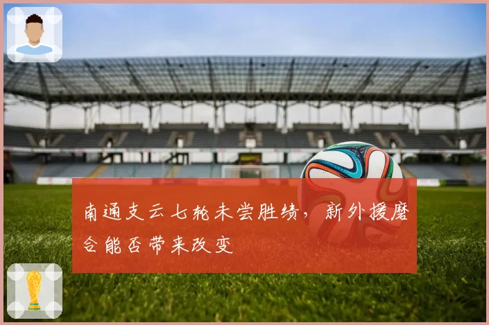 南通支云七轮未尝胜绩,新外援磨合能否带来改变