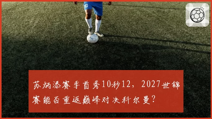 苏炳添赛季首秀10秒12，2027世锦赛能否重返巅峰对决科尔曼？