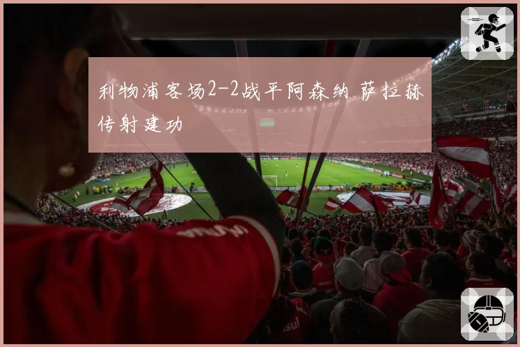利物浦客场2-2战平阿森纳 萨拉赫传射建功
