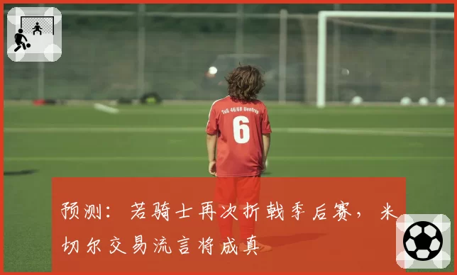 预测:若骑士再次折戟季后赛,米切尔交易流言将成真