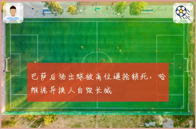 巴萨后场出球被高位逼抢锁死,哈维诡异换人自毁长城
