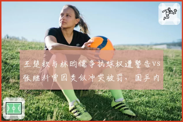 王楚钦与林昀儒争执球权遭警告vs张继科曾因类似冲突被罚，国乒内部判罚历史遭翻旧账