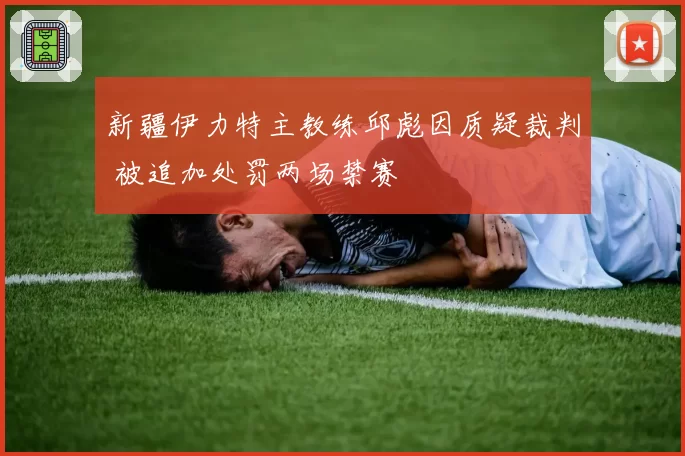 新疆伊力特主教练邱彪因质疑裁判 被追加处罚两场禁赛