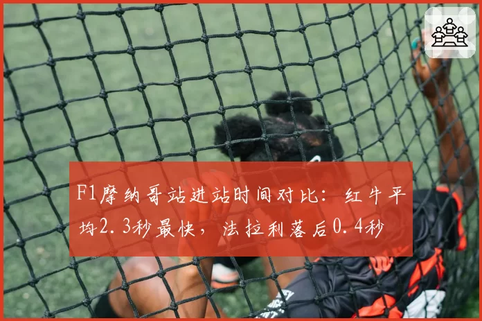 F1摩纳哥站进站时间对比：红牛平均2.3秒最快，法拉利落后0.4秒