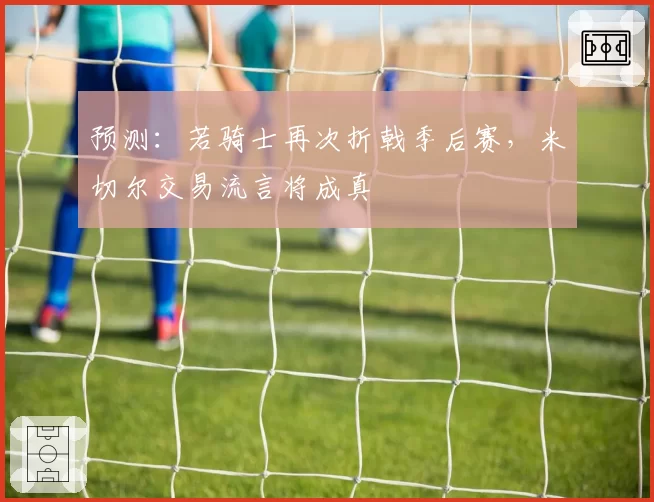 预测:若骑士再次折戟季后赛,米切尔交易流言将成真